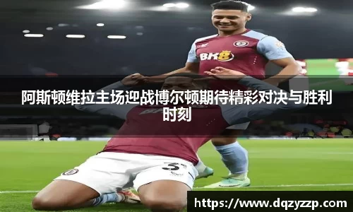 阿斯顿维拉主场迎战博尔顿期待精彩对决与胜利时刻